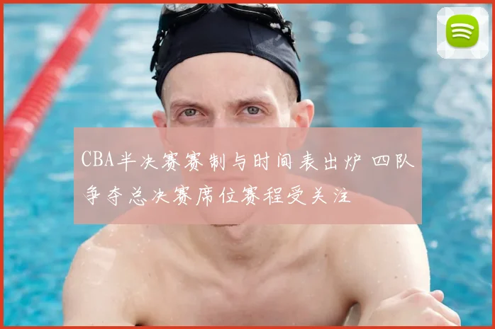 CBA半决赛赛制与时间表出炉 四队争夺总决赛席位赛程受关注