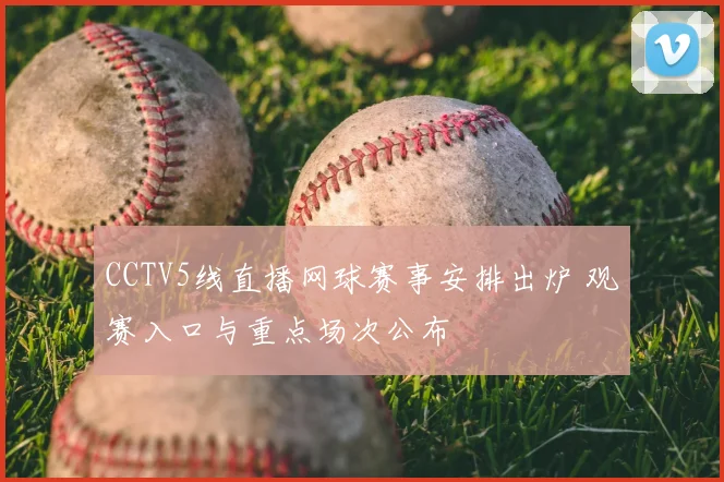 CCTV5线直播网球赛事安排出炉 观赛入口与重点场次公布