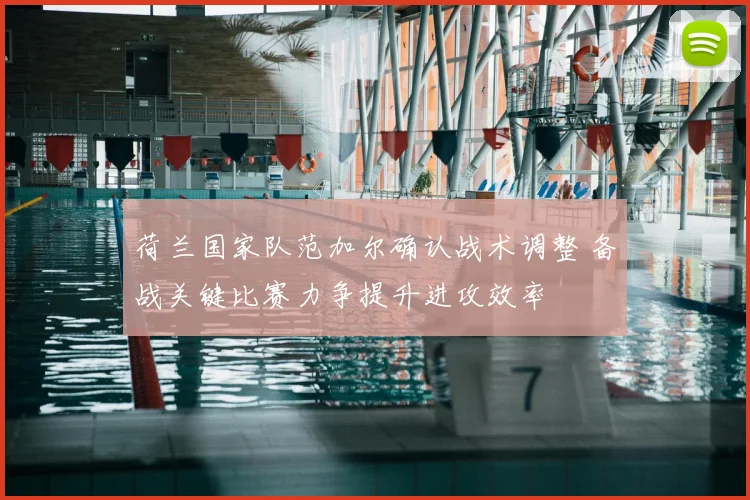 荷兰国家队范加尔确认战术调整 备战关键比赛力争提升进攻效率