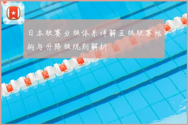 日本联赛分级体系详解五级联赛结构与升降级规则解析