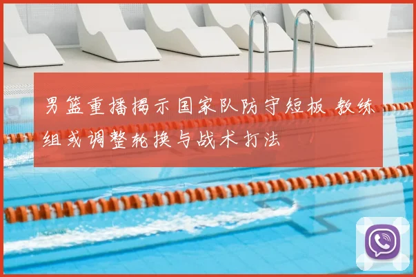 男篮重播揭示国家队防守短板 教练组或调整轮换与战术打法