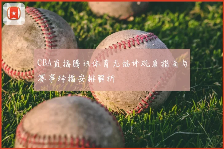 CBA直播腾讯体育无插件观看指南与赛事转播安排解析