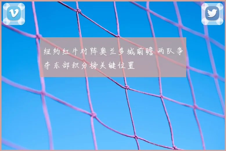 纽约红牛对阵奥兰多城前瞻 两队争夺东部积分榜关键位置