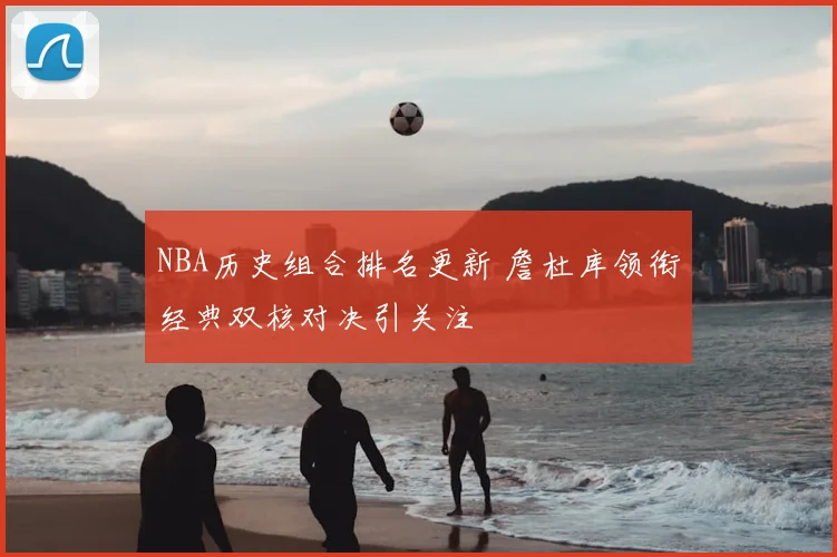 NBA历史组合排名更新 詹杜库领衔经典双核对决引关注