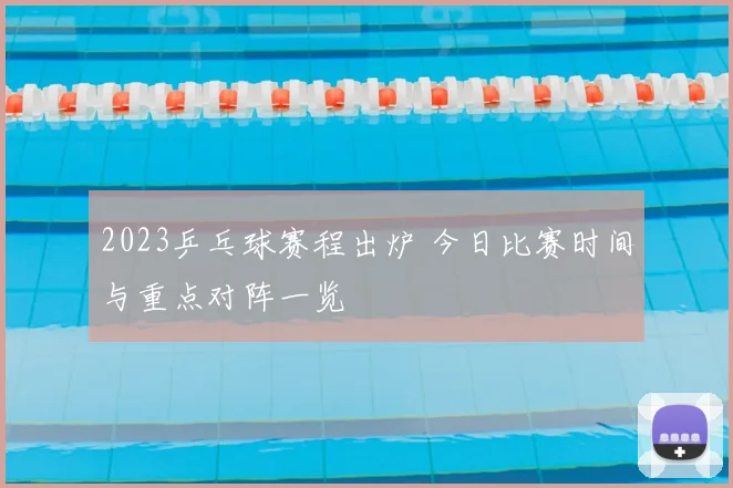 2023乒乓球赛程出炉 今日比赛时间与重点对阵一览