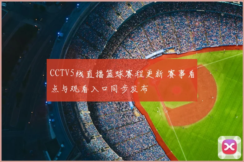 CCTV5线直播篮球赛程更新 赛事看点与观看入口同步发布