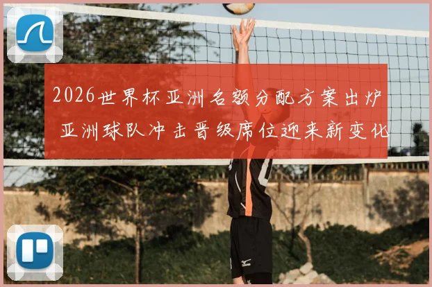 2026世界杯亚洲名额分配方案出炉 亚洲球队冲击晋级席位迎来新变化