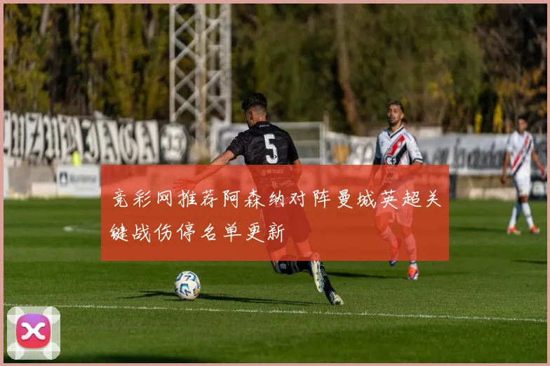 竞彩网推荐阿森纳对阵曼城英超关键战伤停名单更新