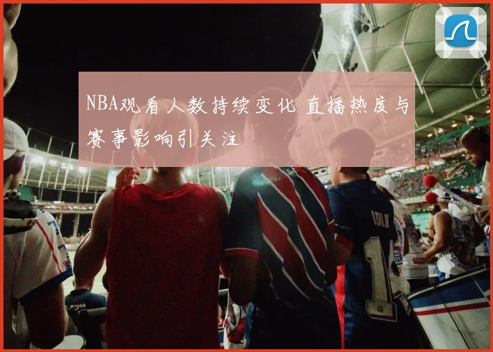 NBA观看人数持续变化 直播热度与赛事影响引关注
