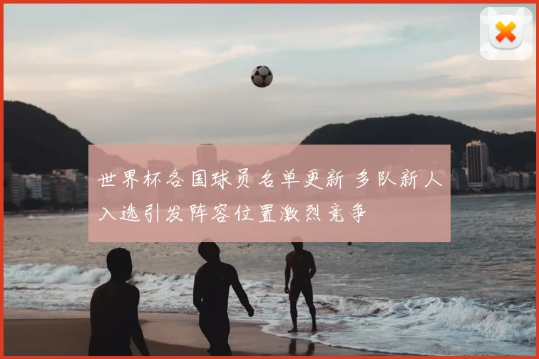 世界杯各国球员名单更新 多队新人入选引发阵容位置激烈竞争