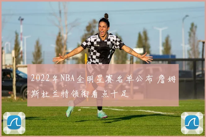 2022年NBA全明星赛名单公布 詹姆斯杜兰特领衔看点十足