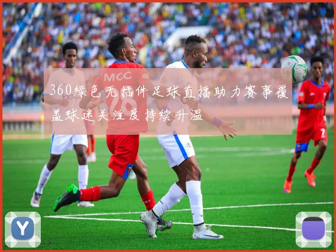 360绿色无插件足球直播助力赛事覆盖球迷关注度持续升温