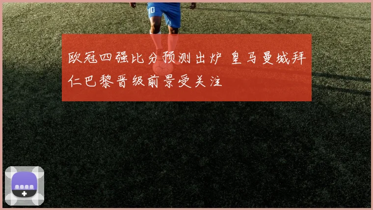 欧冠四强比分预测出炉 皇马曼城拜仁巴黎晋级前景受关注