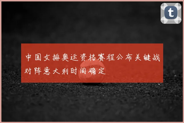 中国女排奥运资格赛程公布关键战对阵意大利时间确定
