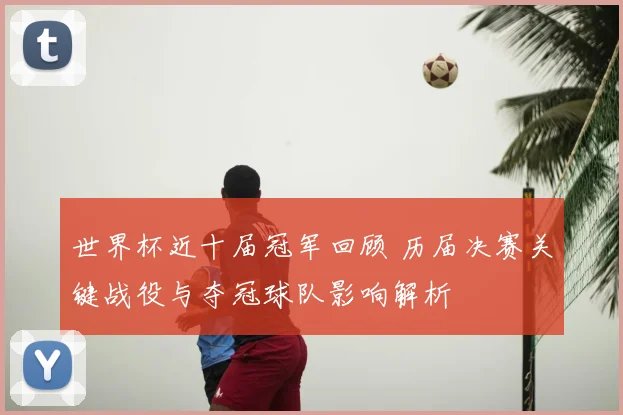 世界杯近十届冠军回顾 历届决赛关键战役与夺冠球队影响解析