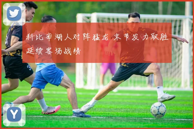 科比率湖人对阵猛龙 末节发力取胜延续客场战绩