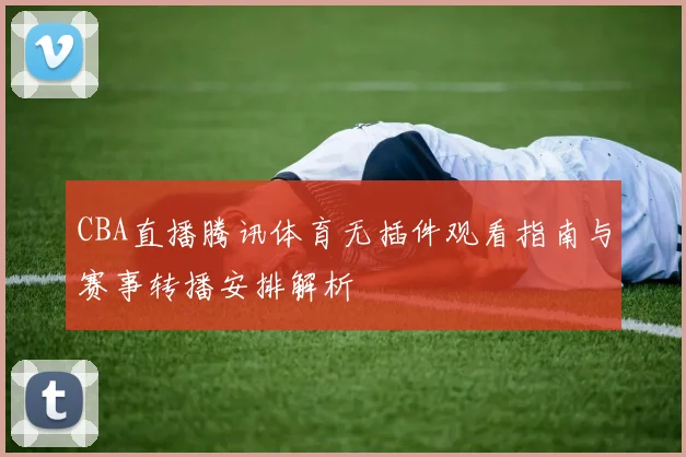 CBA直播腾讯体育无插件观看指南与赛事转播安排解析