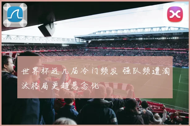 世界杯近几届冷门频发 强队频遭淘汰格局更趋悬念化