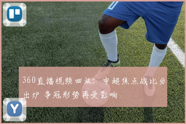 360直播视频回放:中超焦点战比分出炉 争冠形势再受影响