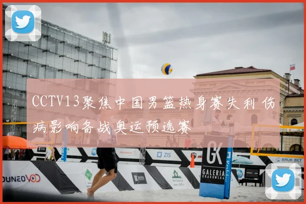 CCTV13聚焦中国男篮热身赛失利 伤病影响备战奥运预选赛