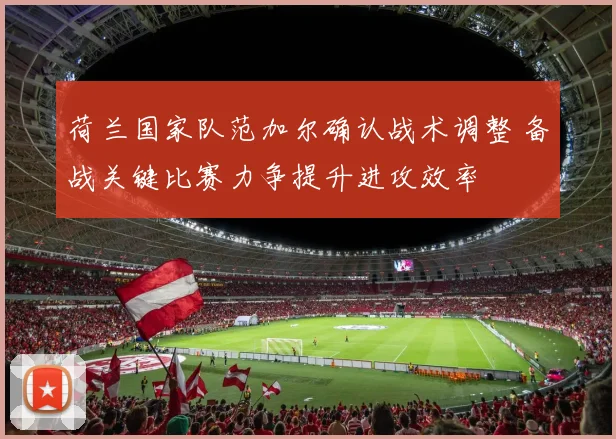 荷兰国家队范加尔确认战术调整 备战关键比赛力争提升进攻效率