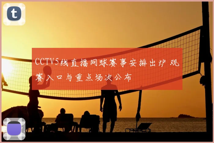 CCTV5线直播网球赛事安排出炉 观赛入口与重点场次公布