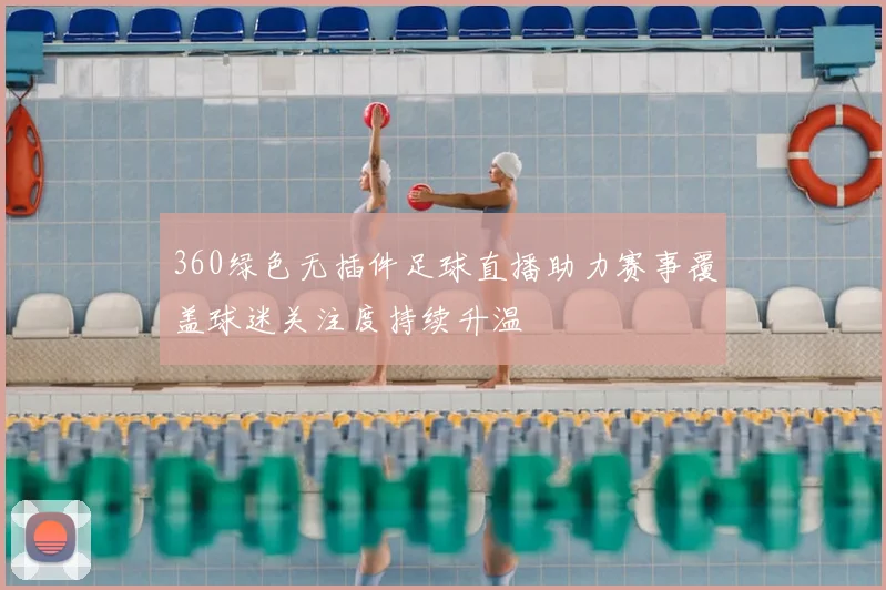 360绿色无插件足球直播助力赛事覆盖球迷关注度持续升温