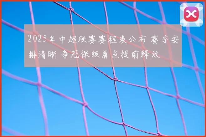 2025年中超联赛赛程表公布 赛季安排清晰 争冠保级看点提前释放