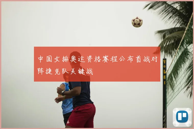 中国女排奥运资格赛程公布首战对阵捷克队关键战
