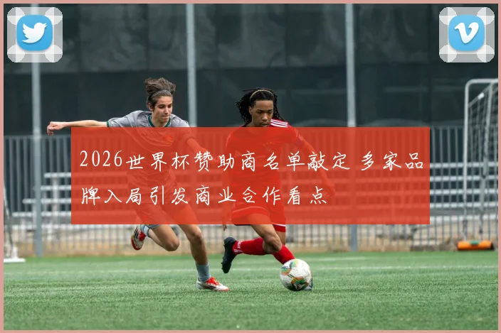 2026世界杯赞助商名单敲定 多家品牌入局引发商业合作看点