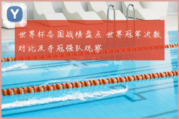 世界杯各国战绩盘点 世界冠军次数对比及夺冠强队观察