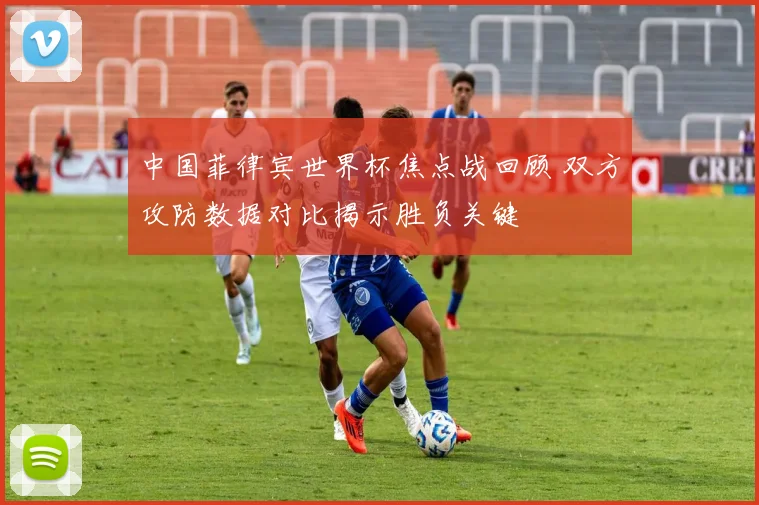 中国菲律宾世界杯焦点战回顾 双方攻防数据对比揭示胜负关键
