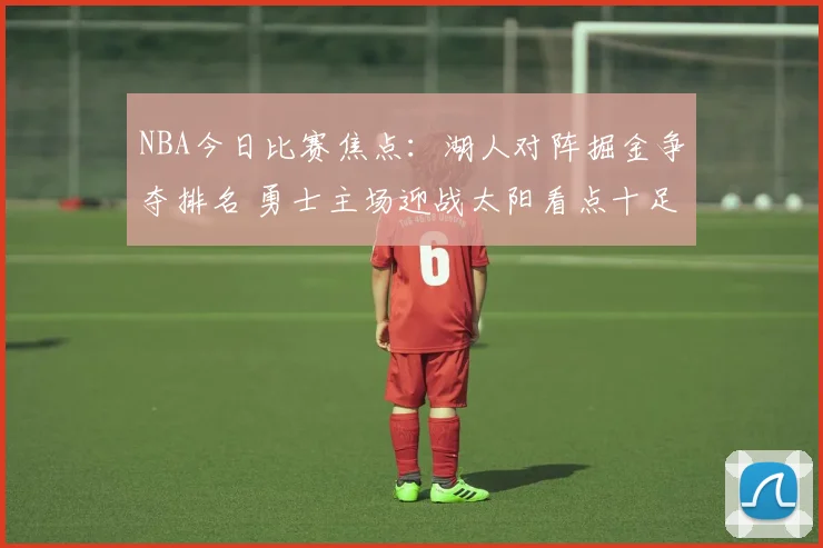 NBA今日比赛焦点：湖人对阵掘金争夺排名 勇士主场迎战太阳看点十足