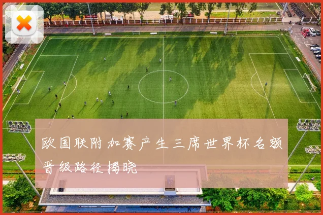 欧国联附加赛产生三席世界杯名额晋级路径揭晓