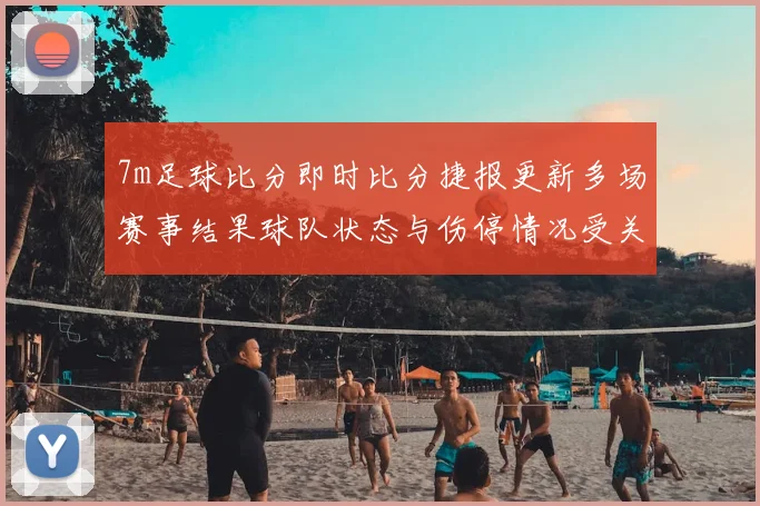 7m足球比分即时比分捷报更新多场赛事结果球队状态与伤停情况受关注