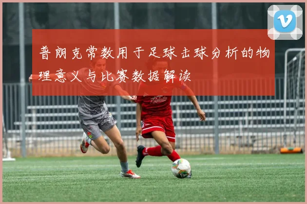 普朗克常数用于足球击球分析的物理意义与比赛数据解读