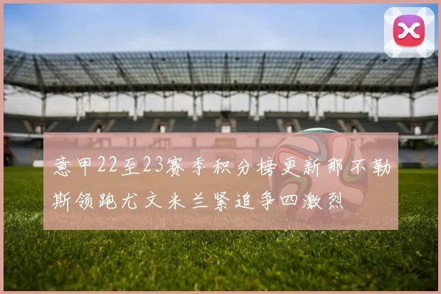 意甲22至23赛季积分榜更新那不勒斯领跑尤文米兰紧追争四激烈