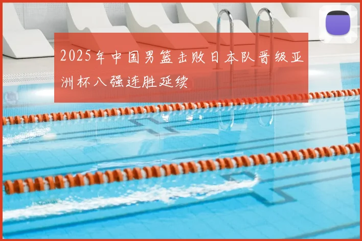 2025年中国男篮击败日本队晋级亚洲杯八强连胜延续