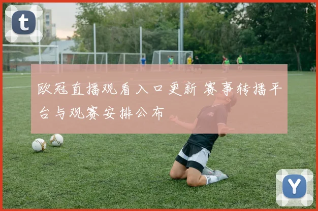 欧冠直播观看入口更新 赛事转播平台与观赛安排公布
