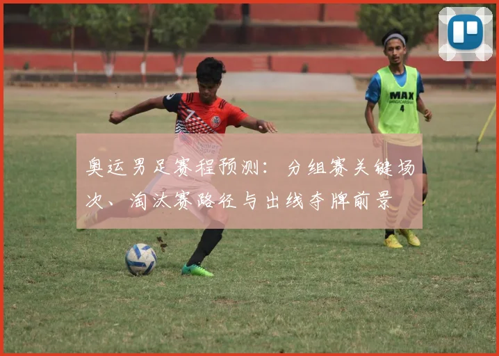 奥运男足赛程预测：分组赛关键场次、淘汰赛路径与出线夺牌前景