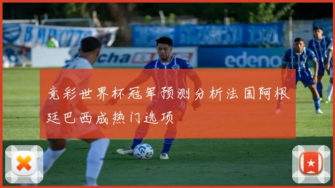 竞彩世界杯冠军预测分析法国阿根廷巴西成热门选项
