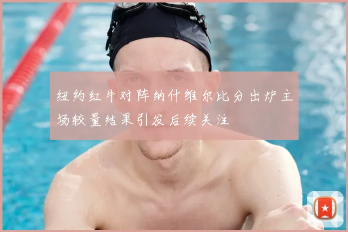 纽约红牛对阵纳什维尔比分出炉主场较量结果引发后续关注