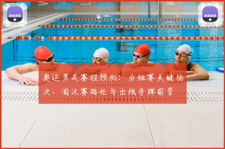奥运男足赛程预测：分组赛关键场次、淘汰赛路径与出线夺牌前景