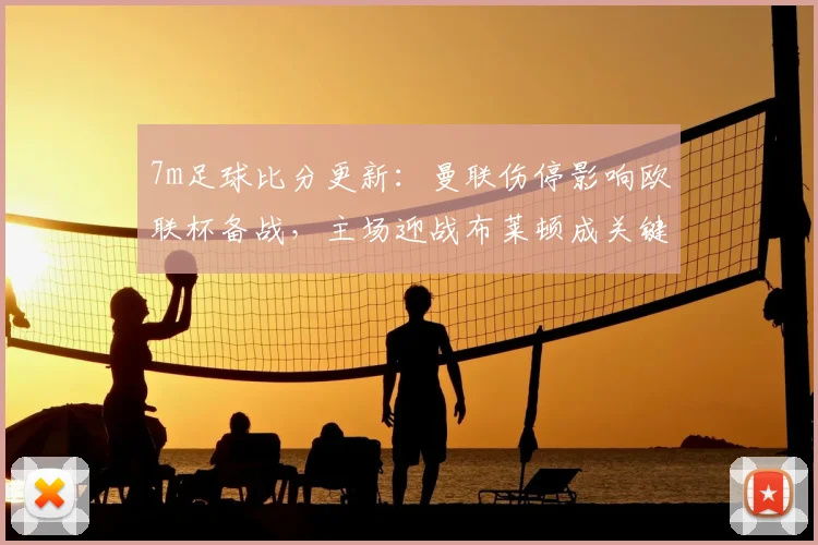 7m足球比分更新：曼联伤停影响欧联杯备战，主场迎战布莱顿成关键一战