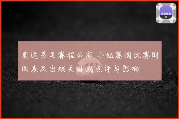 奥运男足赛程公布 小组赛淘汰赛时间表及出线关键战点评与影响