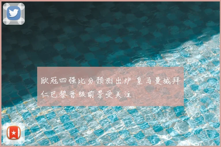 欧冠四强比分预测出炉 皇马曼城拜仁巴黎晋级前景受关注