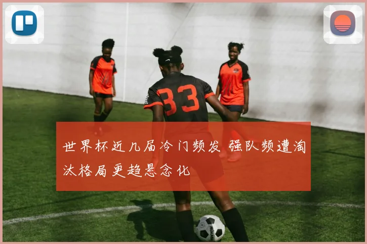 世界杯近几届冷门频发 强队频遭淘汰格局更趋悬念化