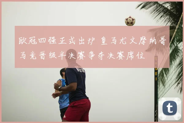 欧冠四强正式出炉 皇马尤文摩纳哥马竞晋级半决赛争夺决赛席位