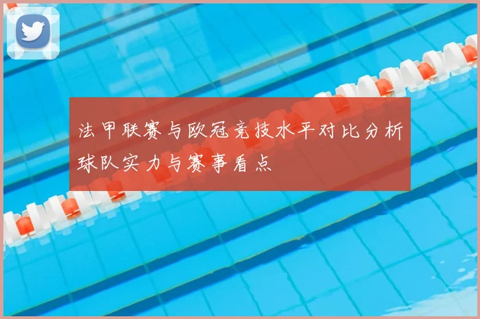 法甲联赛与欧冠竞技水平对比分析球队实力与赛事看点