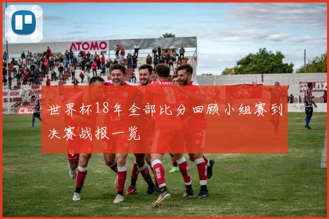世界杯18年全部比分回顾小组赛到决赛战报一览